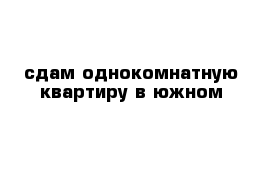 сдам однокомнатную квартиру в южном